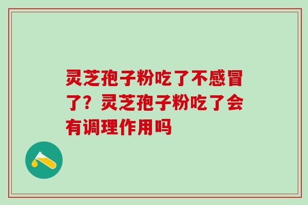 灵芝孢子粉吃了不感冒了？灵芝孢子粉吃了会有调理作用吗