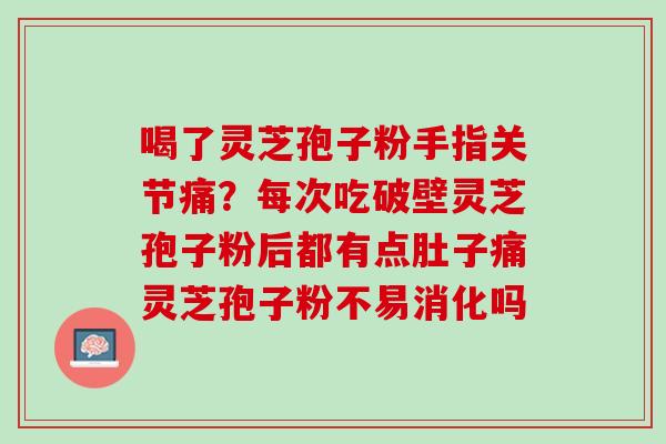 喝了灵芝孢子粉手指关节痛？每次吃破壁灵芝孢子粉后都有点肚子痛灵芝孢子粉不易消化吗