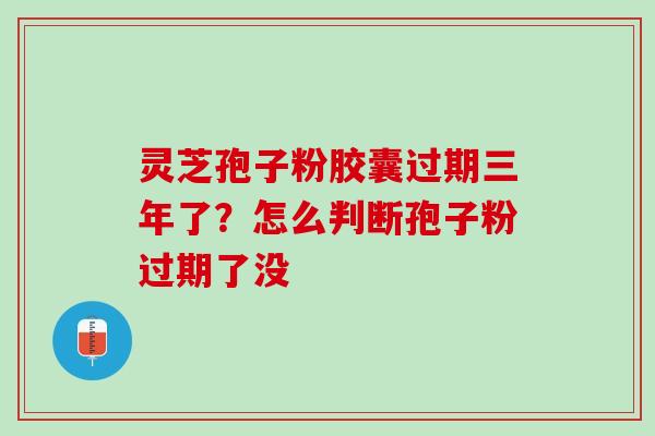 灵芝孢子粉胶囊过期三年了？怎么判断孢子粉过期了没