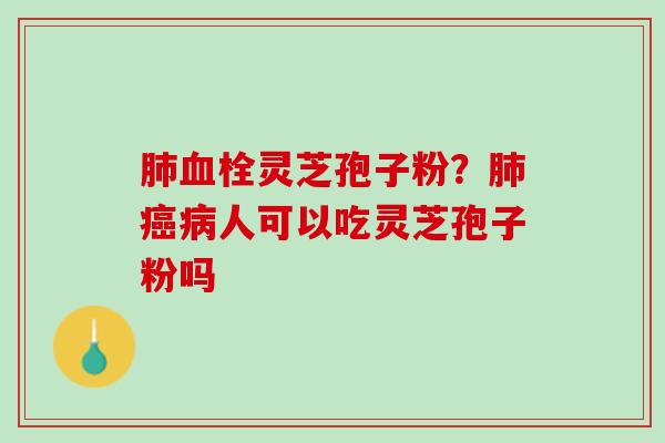 肺血栓灵芝孢子粉？肺癌病人可以吃灵芝孢子粉吗