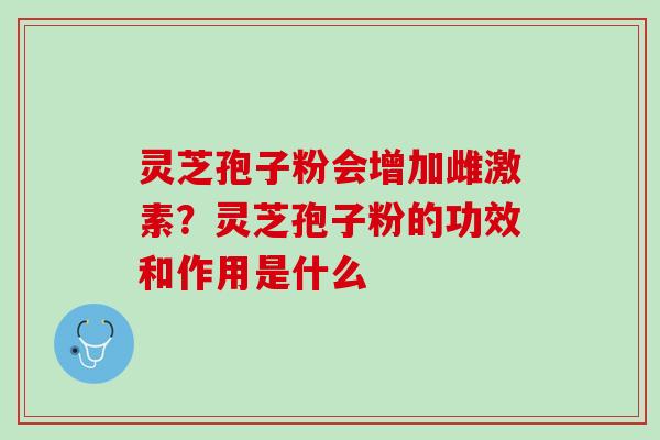 灵芝孢子粉会增加雌激素？灵芝孢子粉的功效和作用是什么