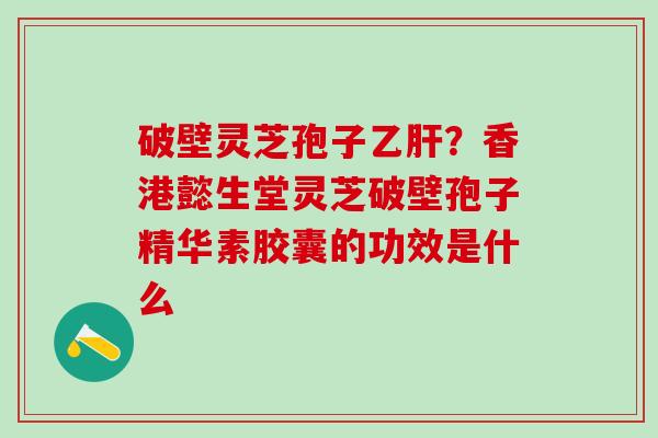 破壁灵芝孢子?香港懿生堂灵芝破壁孢子精华素胶囊的功效是什么 破壁灵芝孢子?香港懿生堂灵芝破壁孢子精华素胶囊的功效是什么
