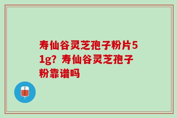 寿仙谷灵芝孢子粉片51g？寿仙谷灵芝孢子粉靠谱吗