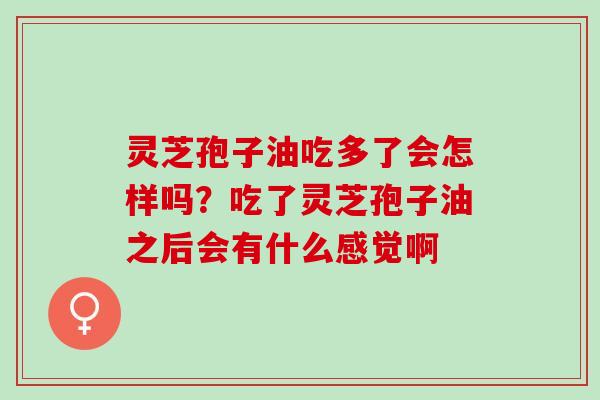 灵芝孢子油吃多了会怎样吗？吃了灵芝孢子油之后会有什么感觉啊