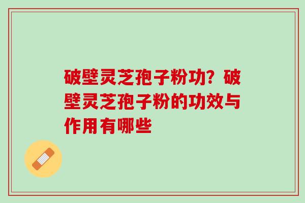 破壁灵芝孢子粉功？破壁灵芝孢子粉的功效与作用有哪些