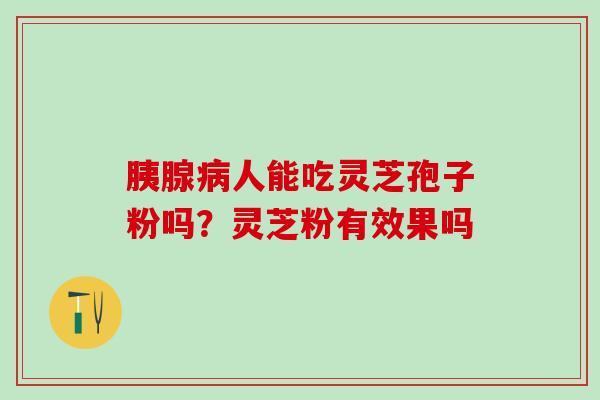 胰腺人能吃灵芝孢子粉吗?灵芝粉有效果吗 胰腺人能吃灵芝孢子粉吗?灵芝粉有效果吗