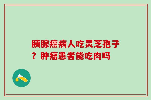 胰腺癌病人吃灵芝孢子？肿瘤患者能吃肉吗