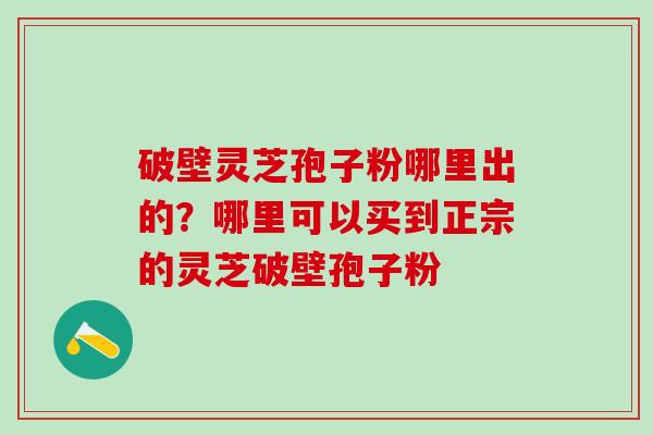 破壁灵芝孢子粉哪里出的？哪里可以买到正宗的灵芝破壁孢子粉