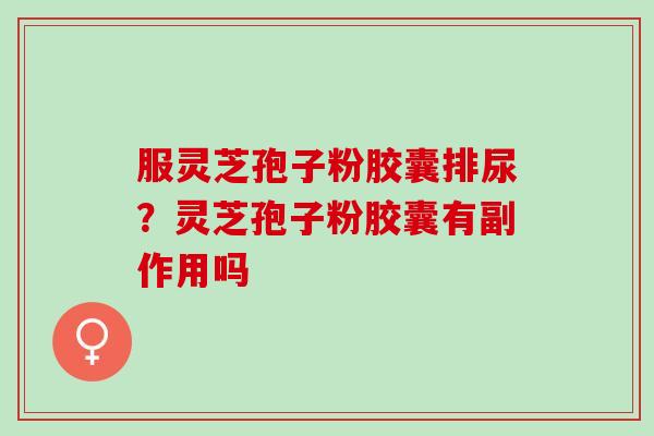 服灵芝孢子粉胶囊排尿？灵芝孢子粉胶囊有副作用吗
