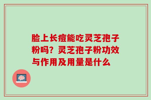 脸上长痘能吃灵芝孢子粉吗？灵芝孢子粉功效与作用及用量是什么