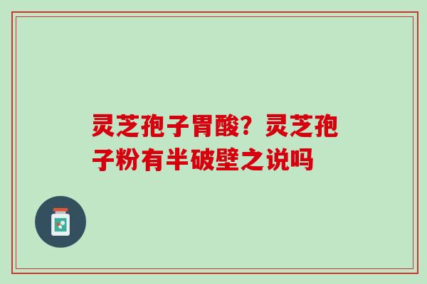 灵芝孢子胃酸?灵芝孢子粉有半破壁之说吗 灵芝孢子胃酸?灵芝孢子粉有半破壁之说吗