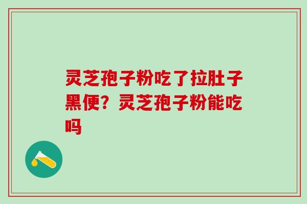 灵芝孢子粉吃了拉肚子黑便？灵芝孢子粉能吃吗