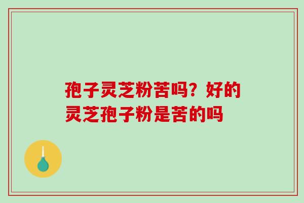 孢子灵芝粉苦吗？好的灵芝孢子粉是苦的吗