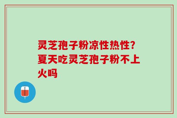 灵芝孢子粉凉性热性？夏天吃灵芝孢子粉不上火吗