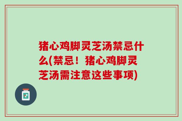 猪心鸡脚灵芝汤禁忌什么(禁忌！猪心鸡脚灵芝汤需注意这些事项)