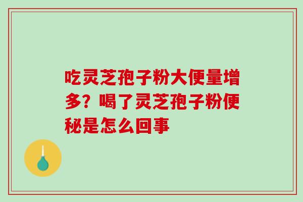 吃灵芝孢子粉大便量增多？喝了灵芝孢子粉便秘是怎么回事