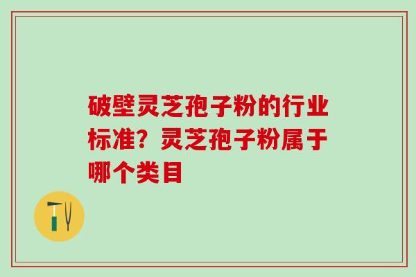 破壁灵芝孢子粉的行业标准？灵芝孢子粉属于哪个类目