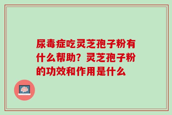 尿毒症吃灵芝孢子粉有什么帮助？灵芝孢子粉的功效和作用是什么