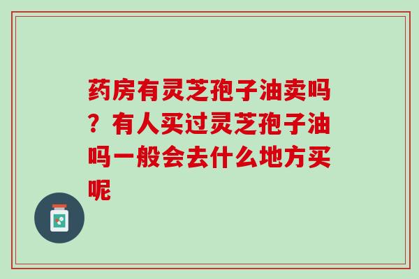 药房有灵芝孢子油卖吗？有人买过灵芝孢子油吗一般会去什么地方买呢
