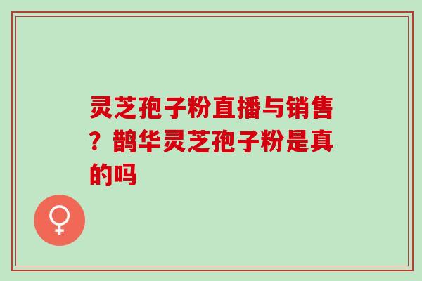 灵芝孢子粉直播与销售？鹊华灵芝孢子粉是真的吗