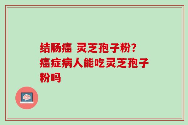 结肠癌 灵芝孢子粉？癌症病人能吃灵芝孢子粉吗