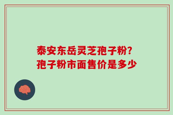 泰安东岳灵芝孢子粉？孢子粉市面售价是多少