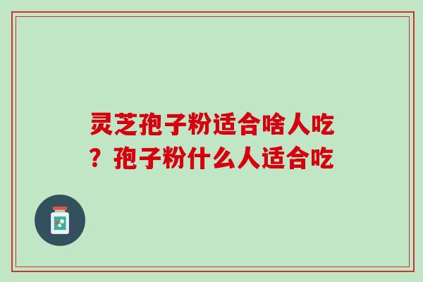 灵芝孢子粉适合啥人吃?孢子粉什么人适合吃 灵芝孢子粉适合啥人吃?孢子粉什么人适合吃