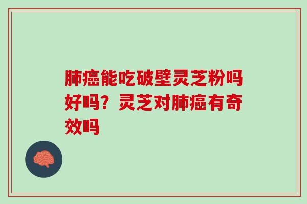 肺癌能吃破壁灵芝粉吗好吗？灵芝对肺癌有奇效吗