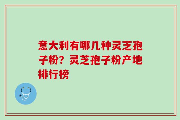 意大利有哪几种灵芝孢子粉？灵芝孢子粉产地排行榜