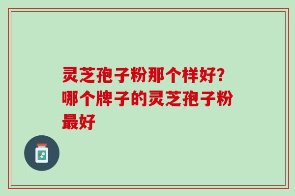 灵芝孢子粉那个样好？哪个牌子的灵芝孢子粉最好