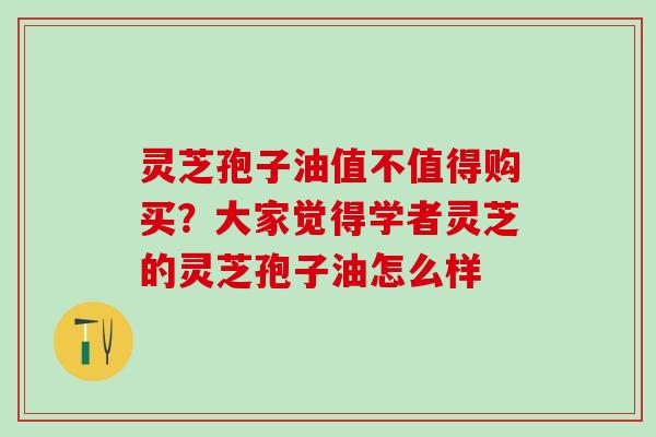 灵芝孢子油值不值得购买?大家觉得学者灵芝的灵芝孢子油怎么样 灵芝孢子油值不值得购买?大家觉得学者灵芝的灵芝孢子油怎么样