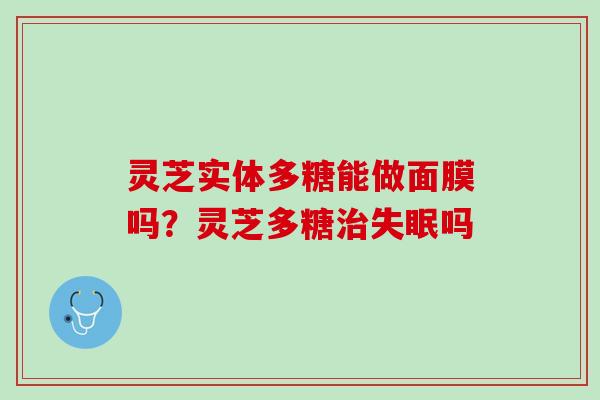 灵芝实体多糖能做面膜吗？灵芝多糖治失眠吗