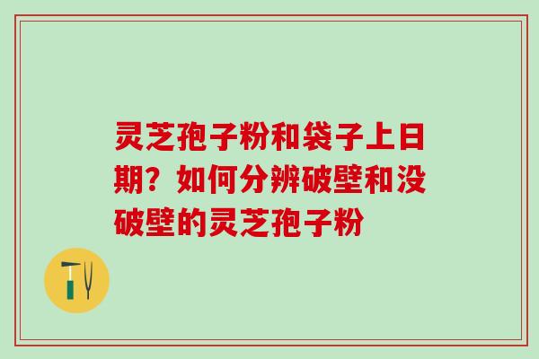 灵芝孢子粉和袋子上日期？如何分辨破壁和没破壁的灵芝孢子粉