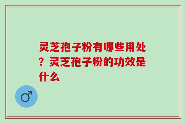 灵芝孢子粉有哪些用处？灵芝孢子粉的功效是什么