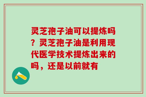 灵芝孢子油可以提炼吗?灵芝孢子油是利用现代医学技术提炼出来的吗,还是以前就有 灵芝孢子油可以提炼吗?灵芝孢子油是利用现代医学技术提炼出来的吗,还是以前就有