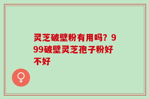 灵芝破壁粉有用吗？999破壁灵芝孢子粉好不好