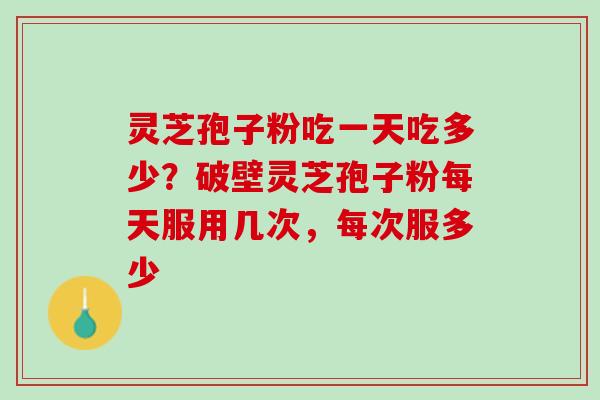 灵芝孢子粉吃一天吃多少？破壁灵芝孢子粉每天服用几次，每次服多少