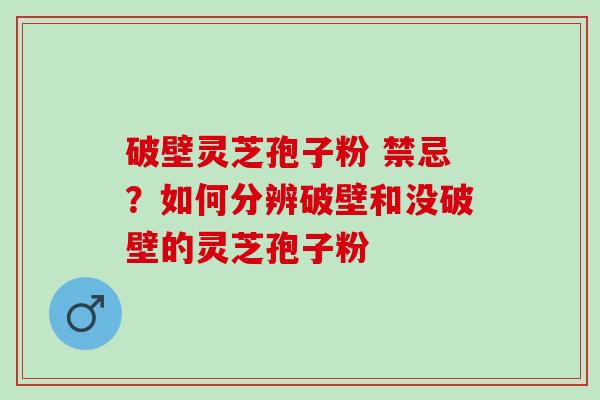 破壁灵芝孢子粉 禁忌？如何分辨破壁和没破壁的灵芝孢子粉