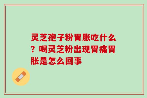 灵芝孢子粉胃胀吃什么?喝灵芝粉出现胃痛胃胀是怎么回事 灵芝孢子粉胃胀吃什么?喝灵芝粉出现胃痛胃胀是怎么回事
