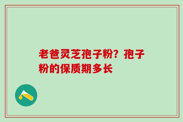 老爸灵芝孢子粉？孢子粉的保质期多长