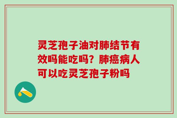 灵芝孢子油对肺结节有效吗能吃吗？肺癌病人可以吃灵芝孢子粉吗