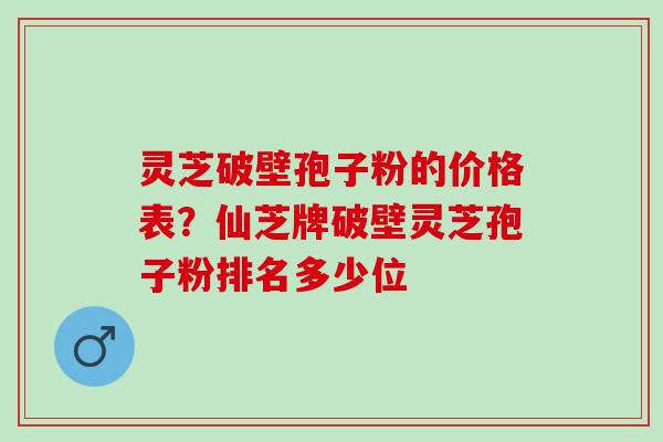 灵芝破壁孢子粉的价格表？仙芝牌破壁灵芝孢子粉排名多少位
