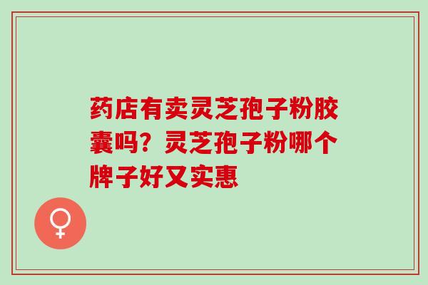 药店有卖灵芝孢子粉胶囊吗？灵芝孢子粉哪个牌子好又实惠