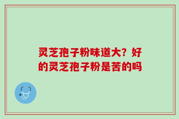 灵芝孢子粉味道大？好的灵芝孢子粉是苦的吗
