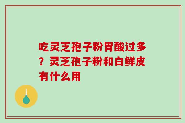 吃灵芝孢子粉胃酸过多？灵芝孢子粉和白鲜皮有什么用