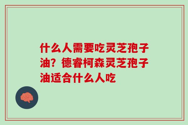 什么人需要吃灵芝孢子油？德睿柯森灵芝孢子油适合什么人吃