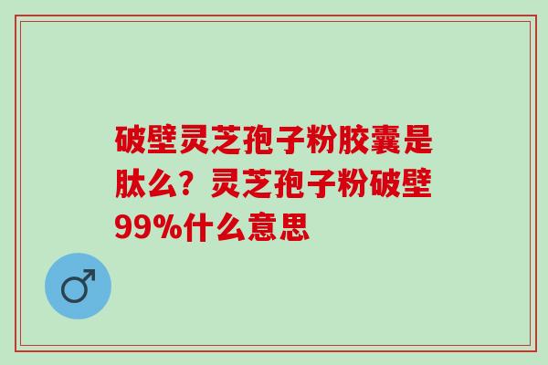 破壁灵芝孢子粉胶囊是肽么？灵芝孢子粉破壁99%什么意思