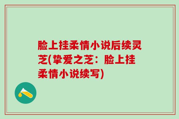 脸上挂柔情小说后续灵芝(挚爱之芝：脸上挂柔情小说续写)