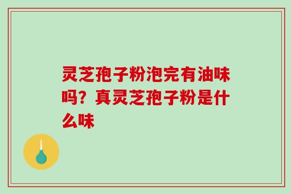 灵芝孢子粉泡完有油味吗?真灵芝孢子粉是什么味 灵芝孢子粉泡完有油味吗?真灵芝孢子粉是什么味