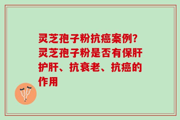 灵芝孢子粉抗案例？灵芝孢子粉是否有、抗、抗的作用